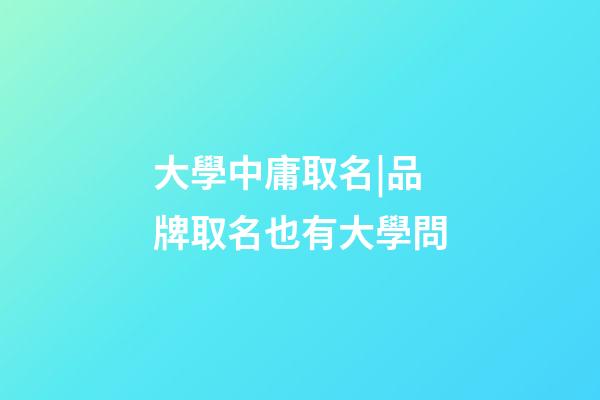 大學中庸取名|品牌取名也有大學問-第1張-商標起名-玄機派